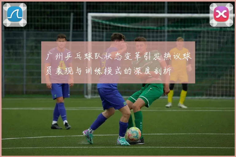 广州乒乓球队状态变革引发热议球员表现与训练模式的深度剖析