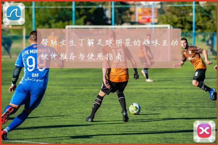 帮助女生了解足球明星的趣味互动软件推荐与使用指南