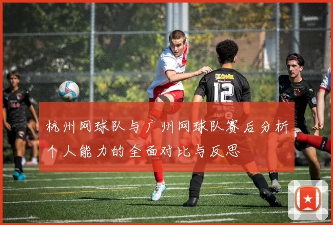 杭州网球队与广州网球队赛后分析个人能力的全面对比与反思
