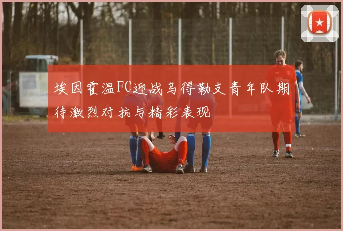 埃因霍温FC迎战乌得勒支青年队期待激烈对抗与精彩表现