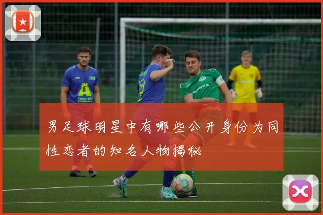 男足球明星中有哪些公开身份为同性恋者的知名人物揭秘