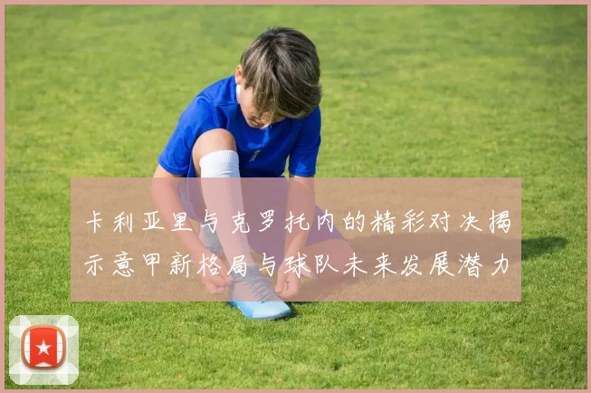 卡利亚里与克罗托内的精彩对决揭示意甲新格局与球队未来发展潜力