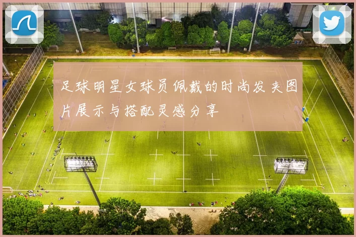 足球明星女球员佩戴的时尚发夹图片展示与搭配灵感分享