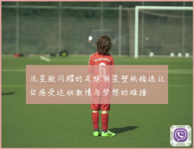 流星般闪耀的足球明星壁纸精选让你感受运动激情与梦想的碰撞