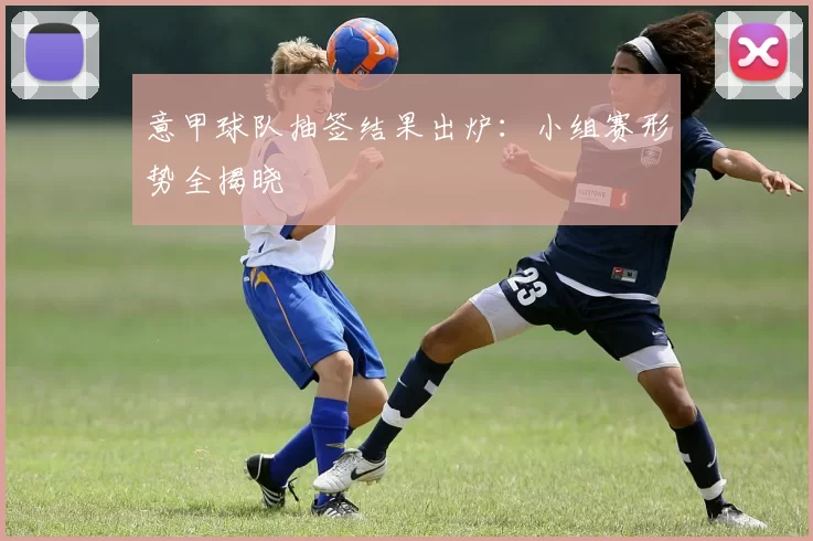 意甲球队抽签结果出炉：小组赛形势全揭晓