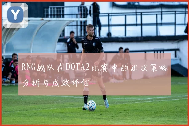 RNG战队在DOTA2比赛中的进攻策略分析与成效评估