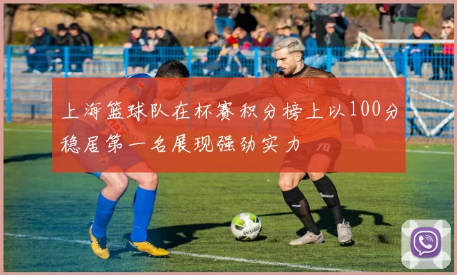 上海篮球队在杯赛积分榜上以100分稳居第一名展现强劲实力