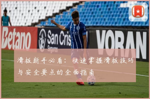 滑板新手必看：快速掌握滑板技巧与安全要点的全面指南
