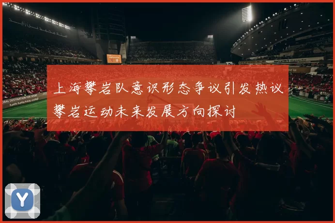 上海攀岩队意识形态争议引发热议攀岩运动未来发展方向探讨