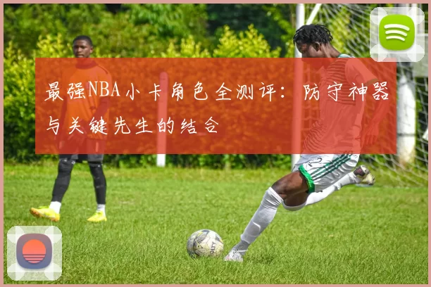 最强NBA小卡角色全测评：防守神器与关键先生的结合
