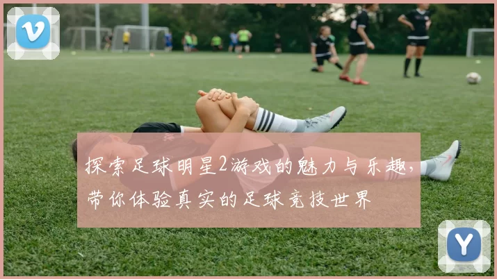 探索足球明星2游戏的魅力与乐趣，带你体验真实的足球竞技世界