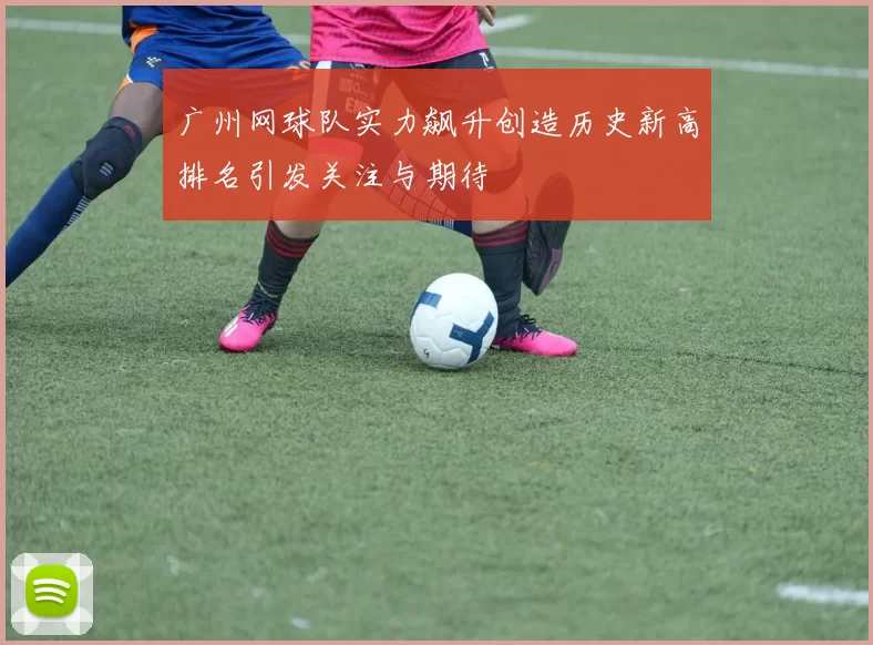 广州网球队实力飙升创造历史新高排名引发关注与期待