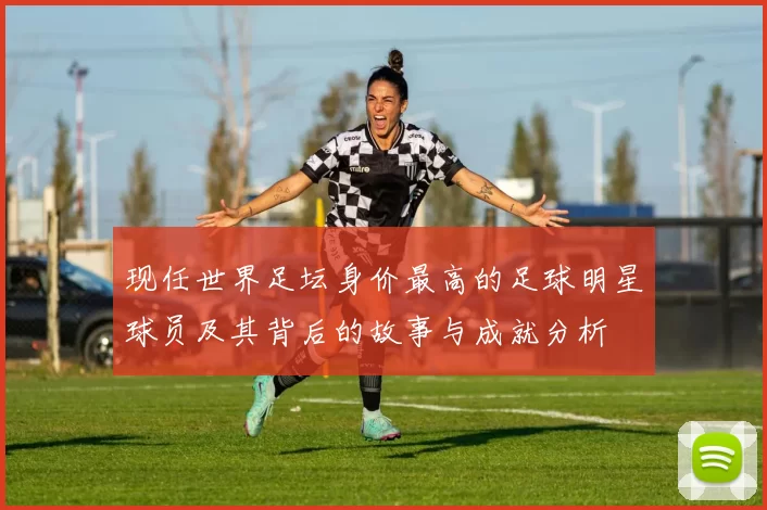 现任世界足坛身价最高的足球明星球员及其背后的故事与成就分析