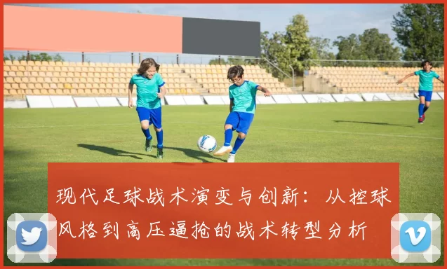 现代足球战术演变与创新：从控球风格到高压逼抢的战术转型分析