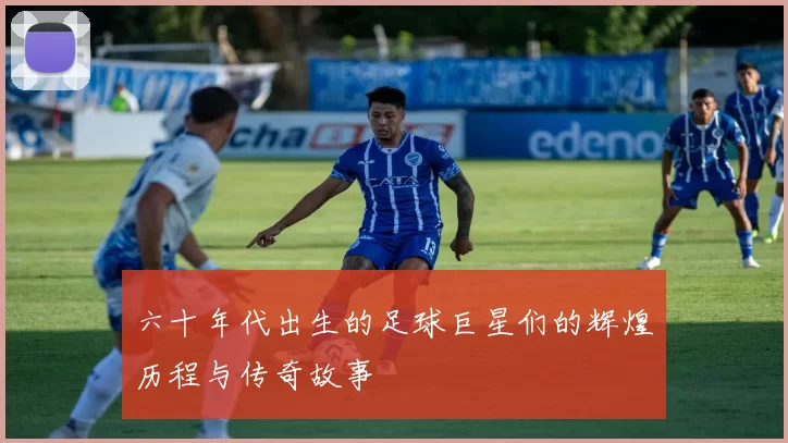 六十年代出生的足球巨星们的辉煌历程与传奇故事