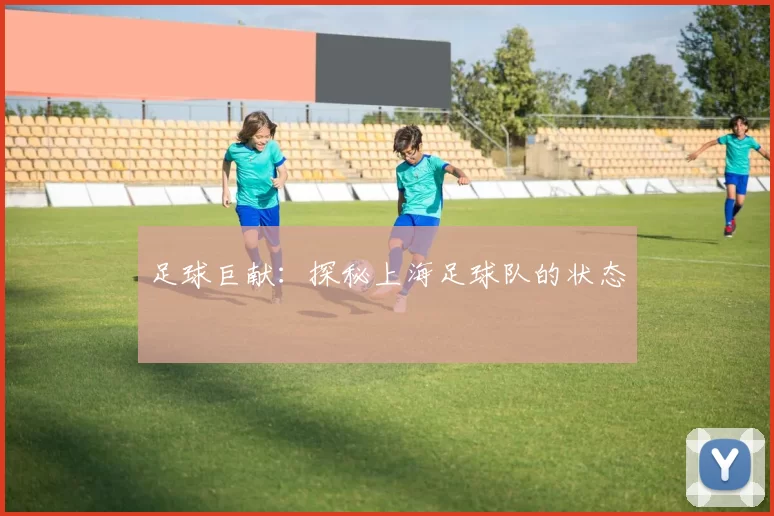 足球巨献：探秘上海足球队的状态
