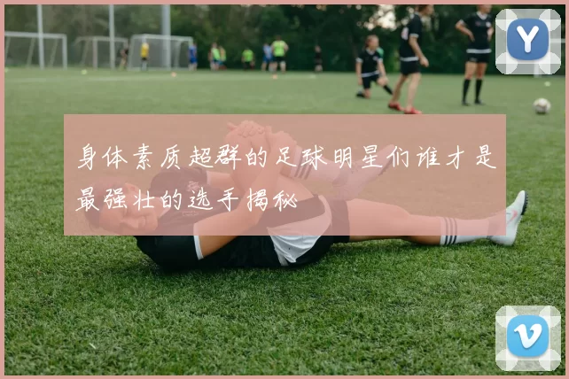 身体素质超群的足球明星们谁才是最强壮的选手揭秘