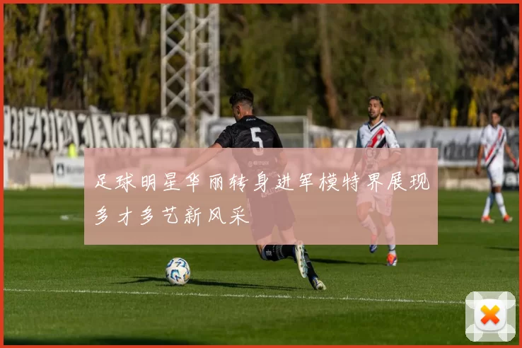 足球明星华丽转身进军模特界展现多才多艺新风采