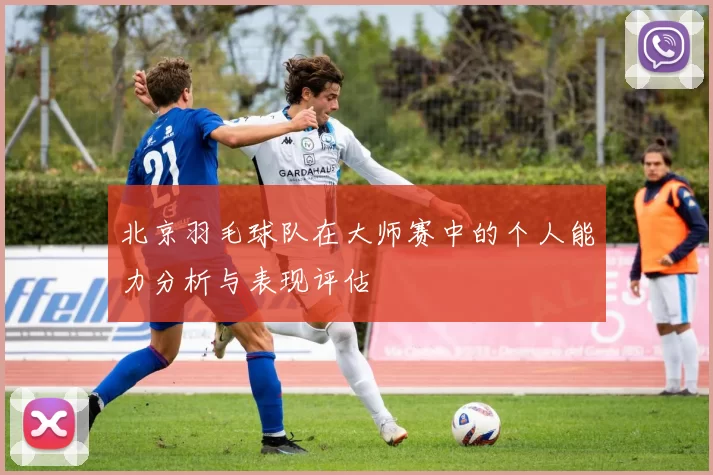北京羽毛球队在大师赛中的个人能力分析与表现评估