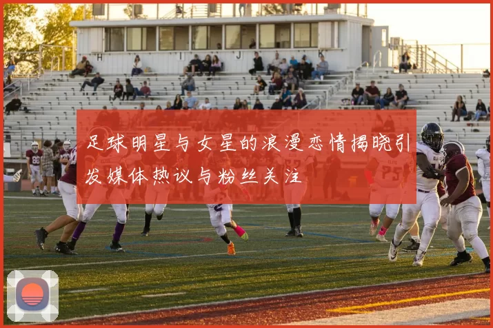 足球明星与女星的浪漫恋情揭晓引发媒体热议与粉丝关注