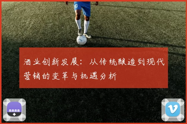 酒业创新发展：从传统酿造到现代营销的变革与机遇分析