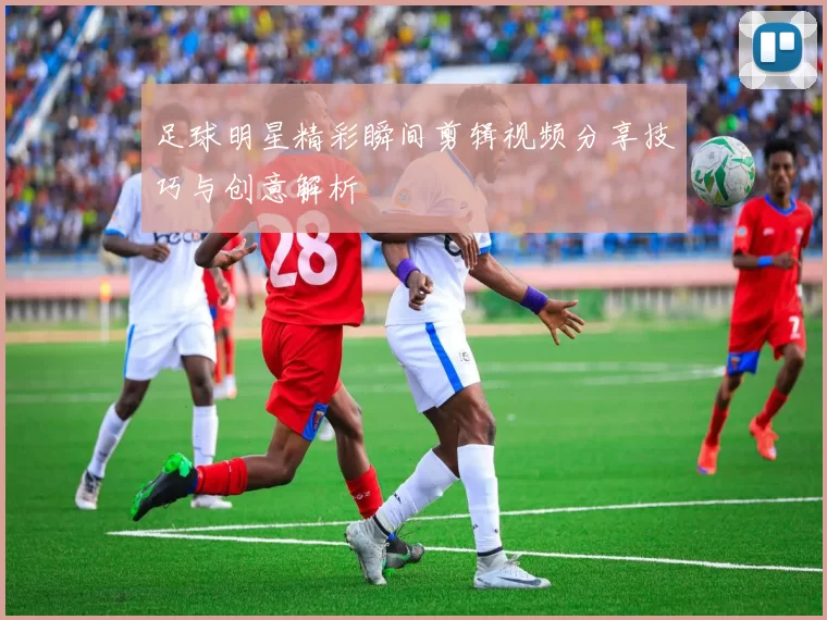 足球明星精彩瞬间剪辑视频分享技巧与创意解析