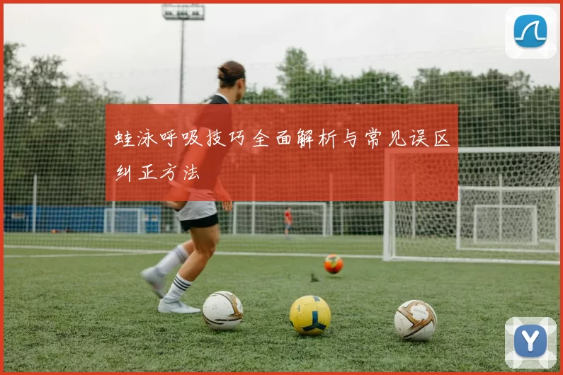蛙泳呼吸技巧全面解析与常见误区纠正方法