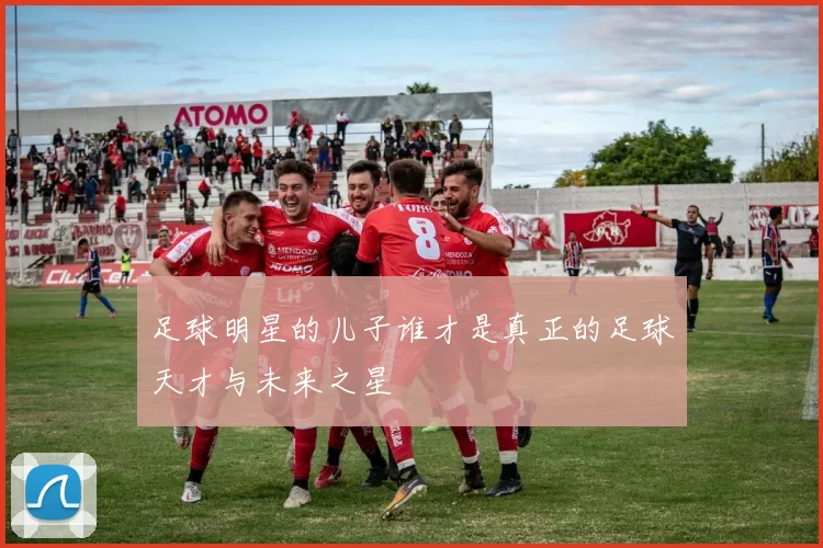 足球明星的儿子谁才是真正的足球天才与未来之星