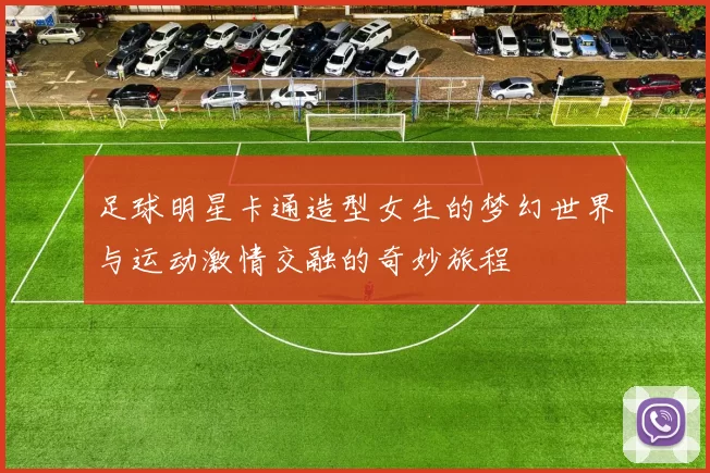 足球明星卡通造型女生的梦幻世界与运动激情交融的奇妙旅程