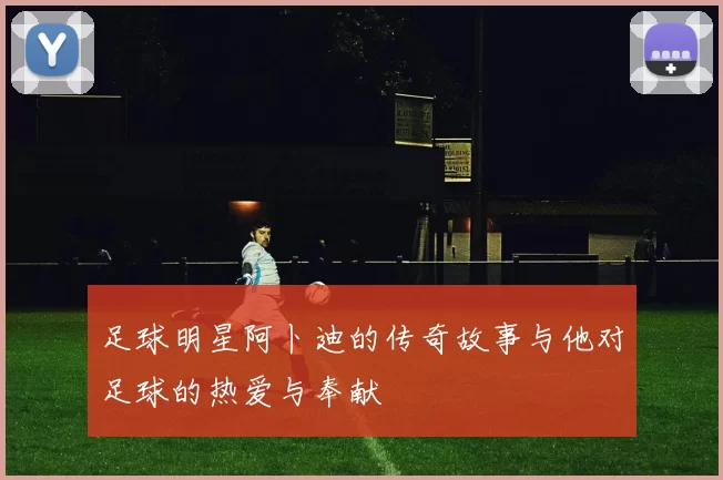 足球明星阿卜迪的传奇故事与他对足球的热爱与奉献