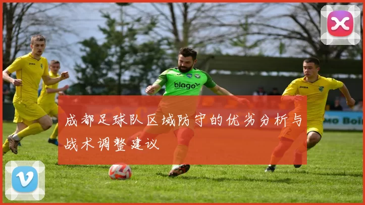 成都足球队区域防守的优劣分析与战术调整建议