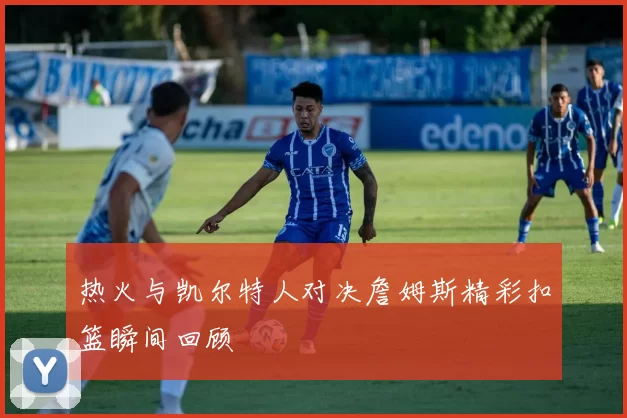热火与凯尔特人对决詹姆斯精彩扣篮瞬间回顾