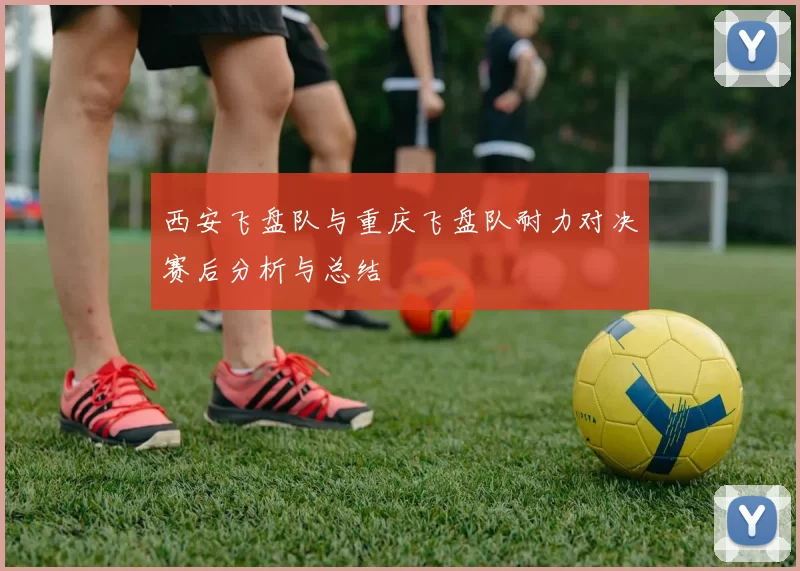 西安飞盘队与重庆飞盘队耐力对决赛后分析与总结