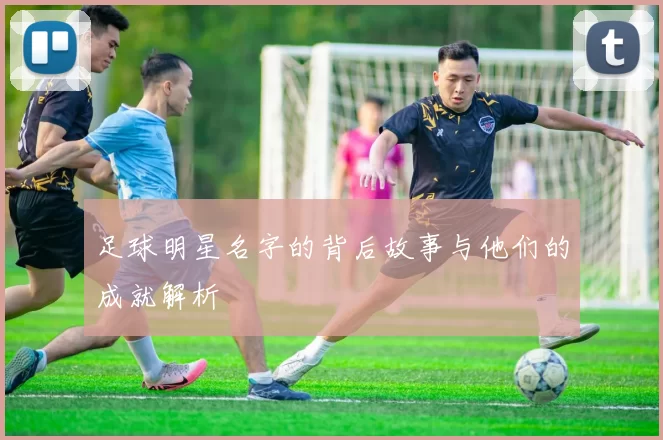 足球明星名字的背后故事与他们的成就解析