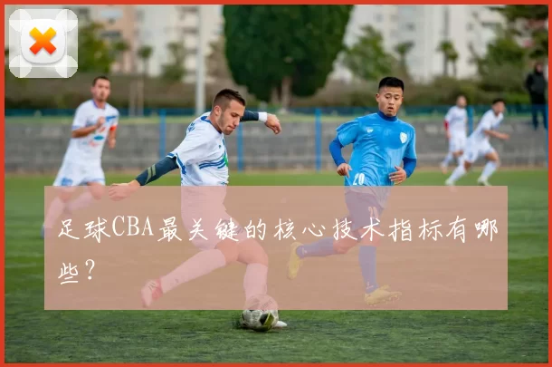 足球CBA最关键的核心技术指标有哪些？
