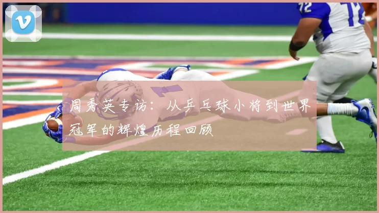周秀英专访：从乒乓球小将到世界冠军的辉煌历程回顾