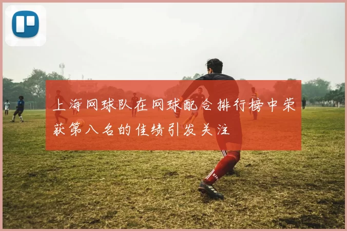 上海网球队在网球配合排行榜中荣获第八名的佳绩引发关注