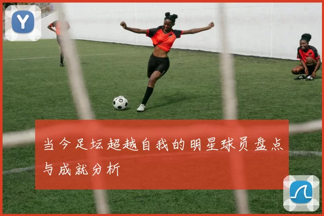 当今足坛超越自我的明星球员盘点与成就分析