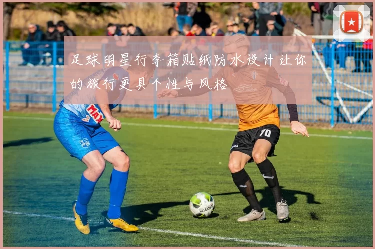 足球明星行李箱贴纸防水设计让你的旅行更具个性与风格