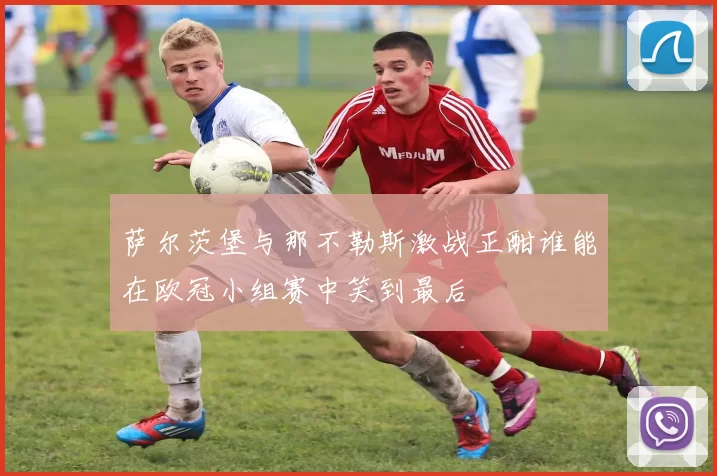 萨尔茨堡与那不勒斯激战正酣谁能在欧冠小组赛中笑到最后