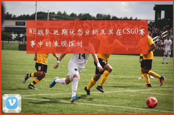 WE战队近期状态分析及其在CSGO赛事中的表现探讨