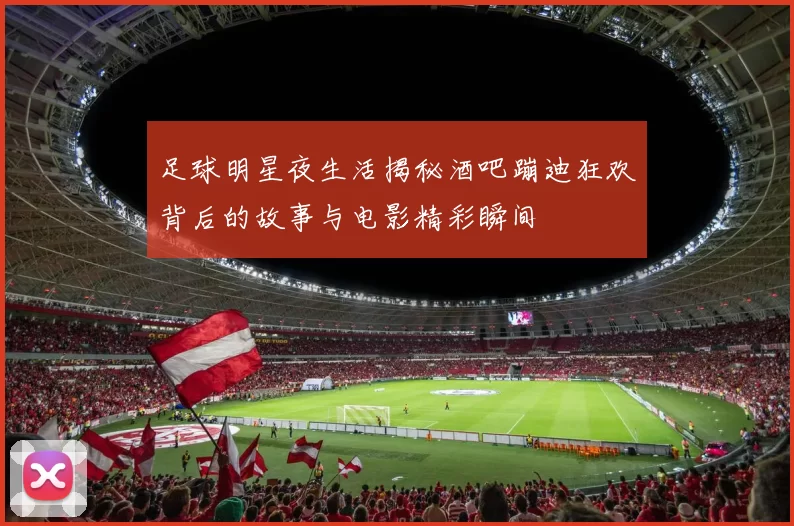 足球明星夜生活揭秘酒吧蹦迪狂欢背后的故事与电影精彩瞬间