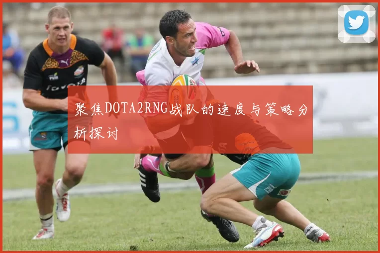 聚焦DOTA2RNG战队的速度与策略分析探讨