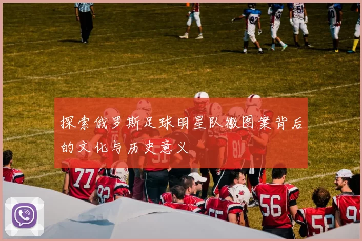 探索俄罗斯足球明星队徽图案背后的文化与历史意义