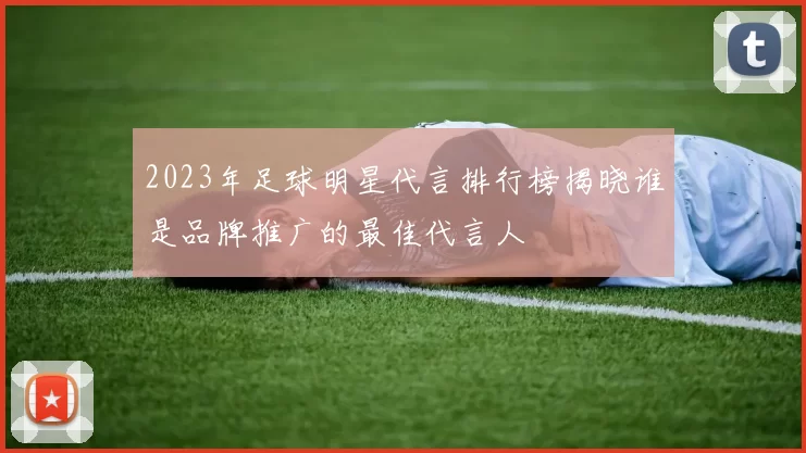 2023年足球明星代言排行榜揭晓谁是品牌推广的最佳代言人