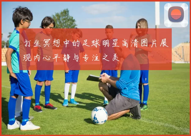 打坐冥想中的足球明星高清图片展现内心平静与专注之美