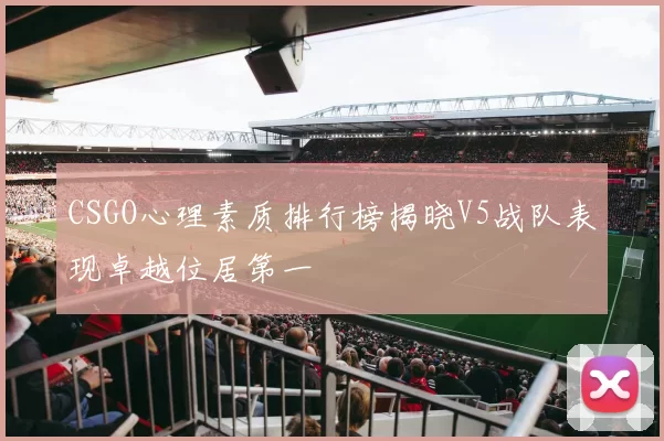 CSGO心理素质排行榜揭晓V5战队表现卓越位居第一