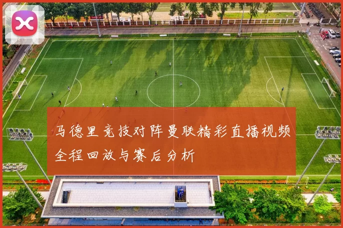马德里竞技对阵曼联精彩直播视频全程回放与赛后分析