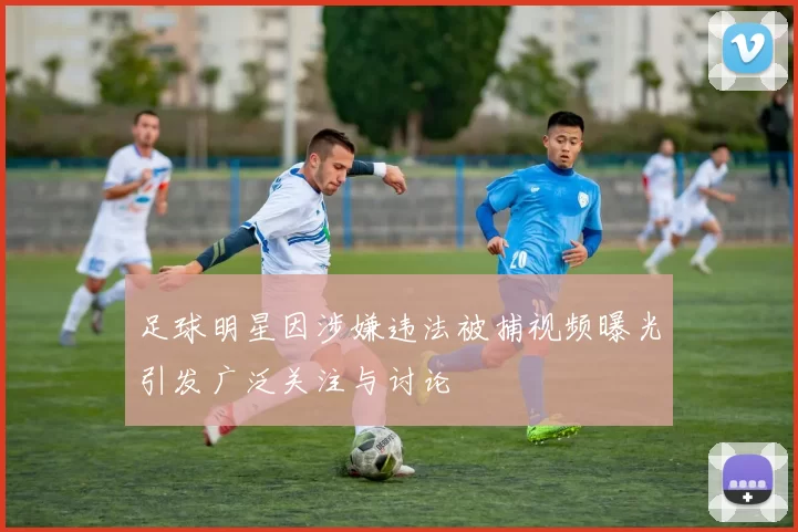 足球明星因涉嫌违法被捕视频曝光引发广泛关注与讨论