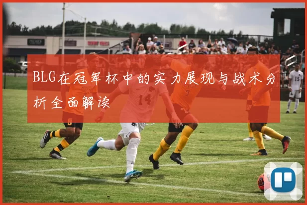 BLG在冠军杯中的实力展现与战术分析全面解读
